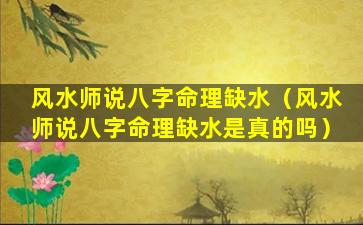 风水师说八字命理缺水（风水师说八字命理缺水是真的吗）