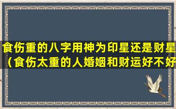 食伤重的八字用神为印星还是财星（食伤太重的人婚姻和财运好不好）