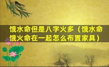 饿水命但是八字火多（饿水命饿火命在一起怎么布置家具）