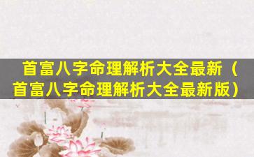 首富八字命理解析大全最新（首富八字命理解析大全最新版）