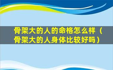 骨架大的人的命格怎么样（骨架大的人身体比较好吗）