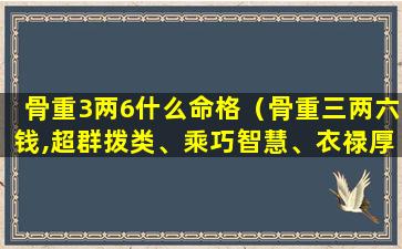 骨重3两6什么命格（骨重三两六钱,超群拨类、乘巧智慧、衣禄厚重之人）