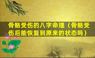 骨骼受伤的八字命理（骨骼受伤后能恢复到原来的状态吗）