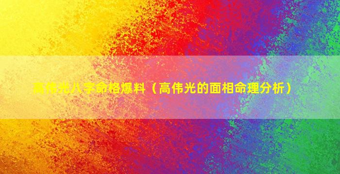 高伟光八字命格爆料（高伟光的面相命理分析）