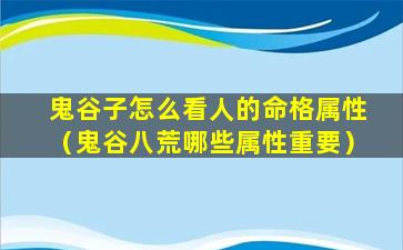 鬼谷子怎么看人的命格属性（鬼谷八荒哪些属性重要）