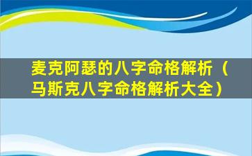 麦克阿瑟的八字命格解析（马斯克八字命格解析大全）