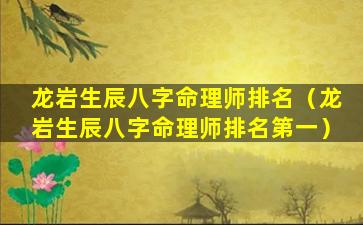 龙岩生辰八字命理师排名（龙岩生辰八字命理师排名第一）