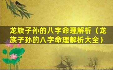 龙族子孙的八字命理解析（龙族子孙的八字命理解析大全）