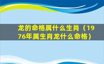 龙的命格属什么生肖（1976年属生肖龙什么命格）